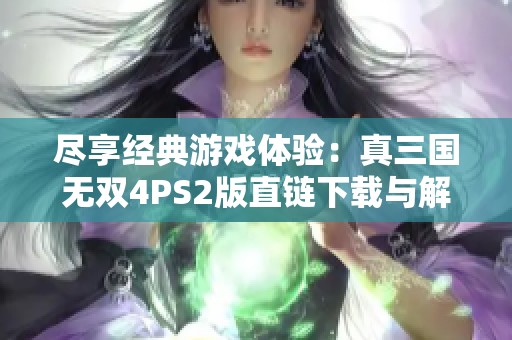 尽享经典游戏体验：真三国无双4PS2版直链下载与解压秘籍
