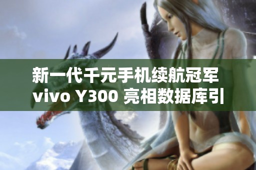 新一代千元手机续航冠军 vivo Y300 亮相数据库引关注