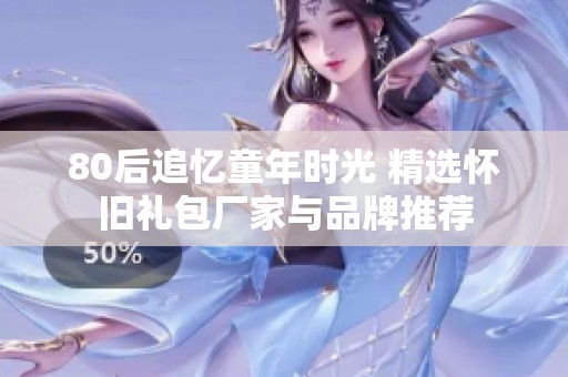 80后追忆童年时光 精选怀旧礼包厂家与品牌推荐