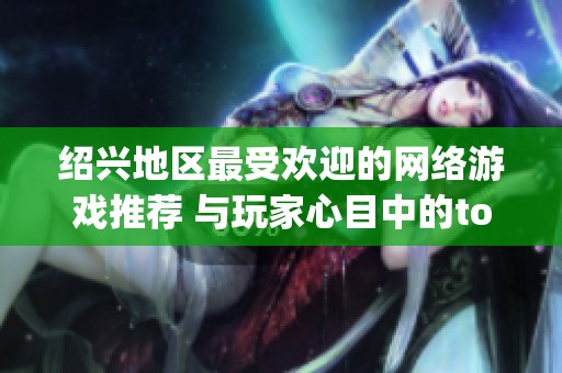 绍兴地区最受欢迎的网络游戏推荐 与玩家心目中的top榜单