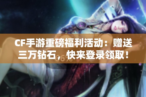 CF手游重磅福利活动：赠送三万钻石，快来登录领取！