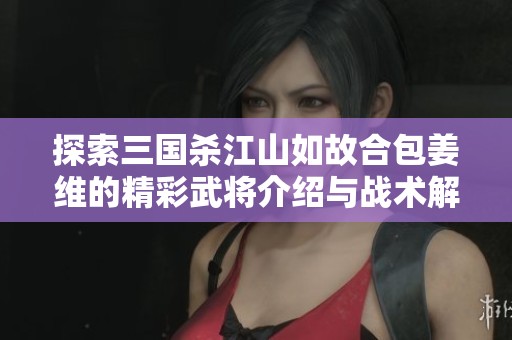 探索三国杀江山如故合包姜维的精彩武将介绍与战术解析