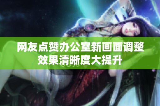 网友点赞办公室新画面调整效果清晰度大提升