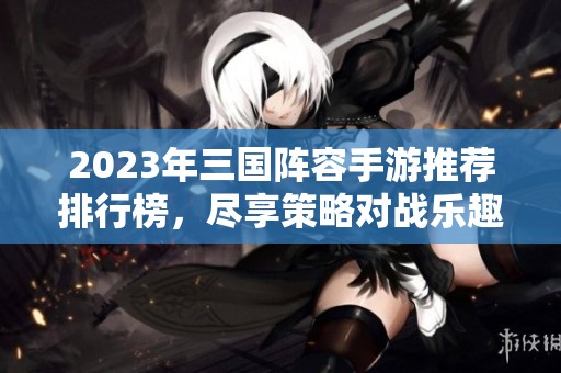 2023年三国阵容手游推荐排行榜，尽享策略对战乐趣