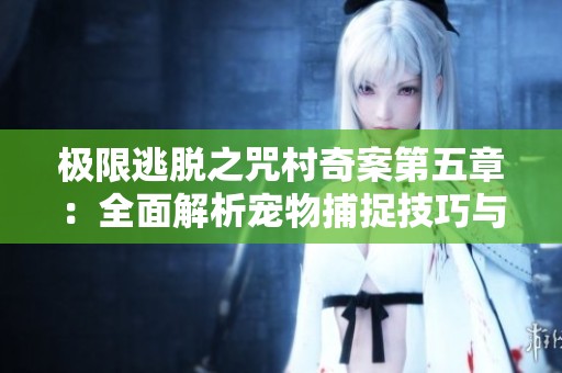 极限逃脱之咒村奇案第五章：全面解析宠物捕捉技巧与攻略