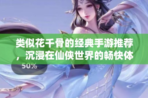 类似花千骨的经典手游推荐，沉浸在仙侠世界的畅快体验