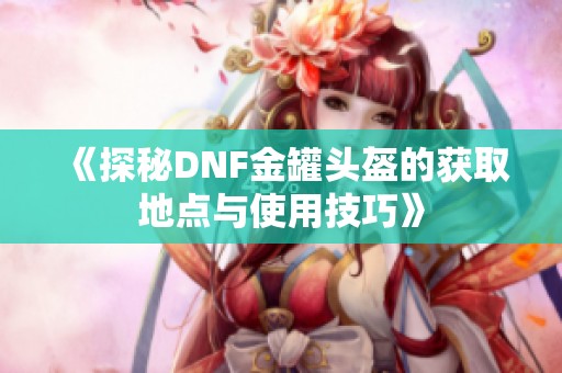《探秘DNF金罐头盔的获取地点与使用技巧》