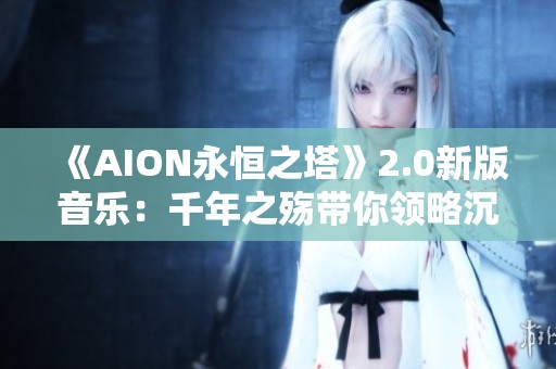 《AION永恒之塔》2.0新版音乐：千年之殇带你领略沉重情感
