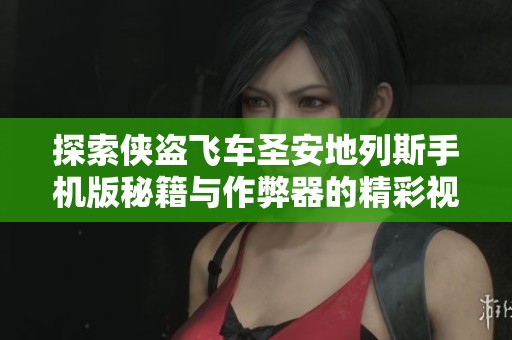 探索侠盗飞车圣安地列斯手机版秘籍与作弊器的精彩视频合集