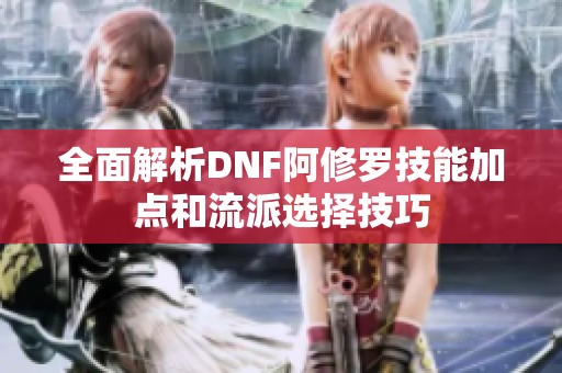 全面解析DNF阿修罗技能加点和流派选择技巧