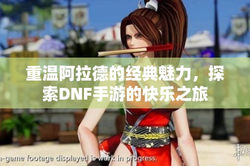 重温阿拉德的经典魅力，探索DNF手游的快乐之旅