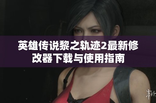 英雄传说黎之轨迹2最新修改器下载与使用指南