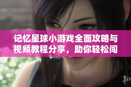记忆星球小游戏全面攻略与视频教程分享，助你轻松闯关