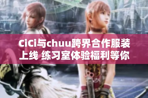 CiCi与chuu跨界合作服装上线 练习室体验福利等你来拿