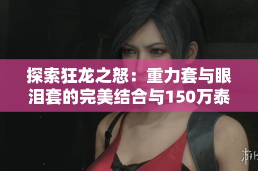 探索狂龙之怒：重力套与眼泪套的完美结合与150万泰拉加骨戒攻略