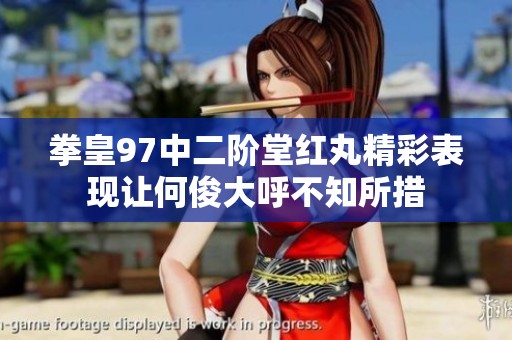 拳皇97中二阶堂红丸精彩表现让何俊大呼不知所措