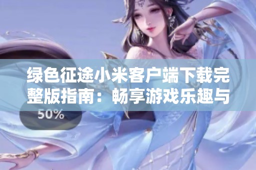 绿色征途小米客户端下载完整版指南：畅享游戏乐趣与精彩内容