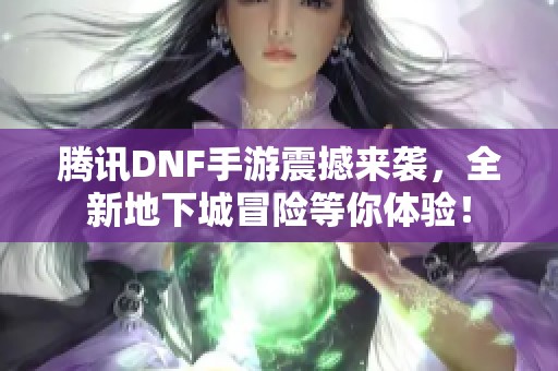 腾讯DNF手游震撼来袭，全新地下城冒险等你体验！