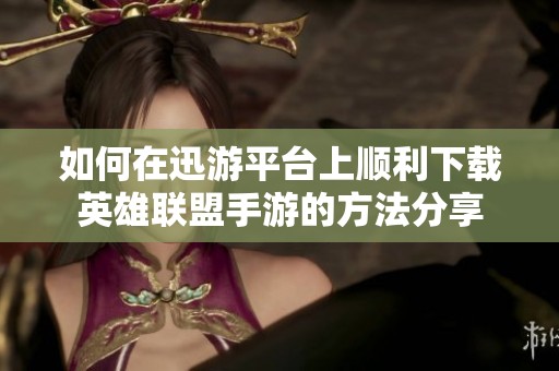 如何在迅游平台上顺利下载英雄联盟手游的方法分享