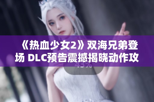 《热血少女2》双海兄弟登场 DLC预告震撼揭晓动作攻略