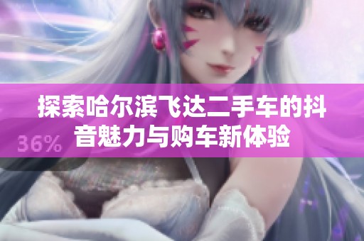 探索哈尔滨飞达二手车的抖音魅力与购车新体验