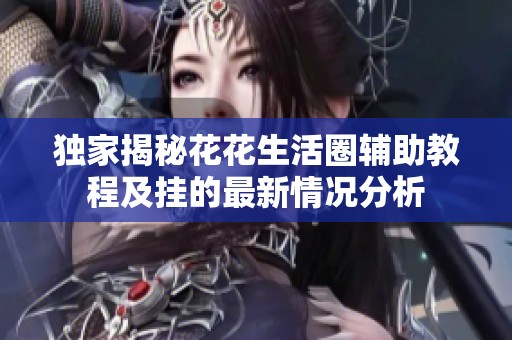 独家揭秘花花生活圈辅助教程及挂的最新情况分析