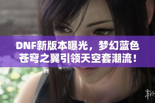 DNF新版本曝光，梦幻蓝色苍穹之翼引领天空套潮流！