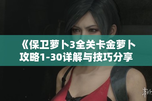 《保卫萝卜3全关卡金萝卜攻略1-30详解与技巧分享》