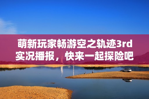 萌新玩家畅游空之轨迹3rd实况播报，快来一起探险吧