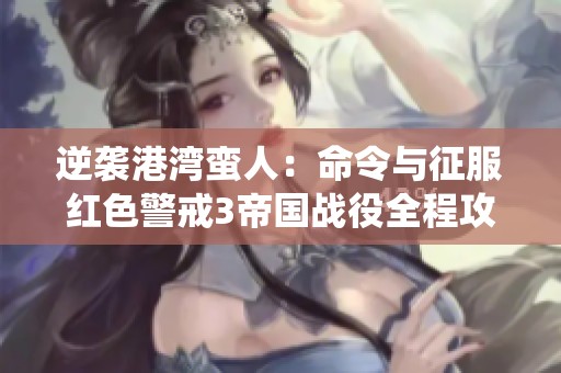 逆袭港湾蛮人：命令与征服红色警戒3帝国战役全程攻略与剧情解读