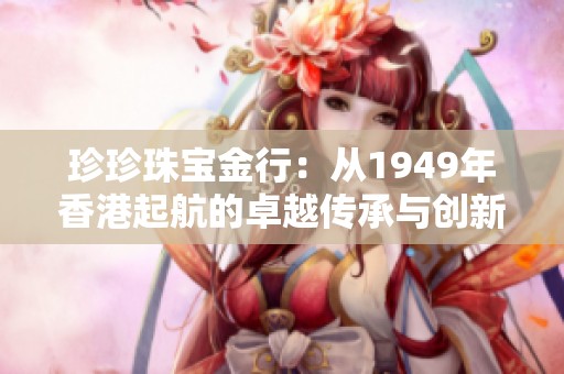 珍珍珠宝金行：从1949年香港起航的卓越传承与创新之路