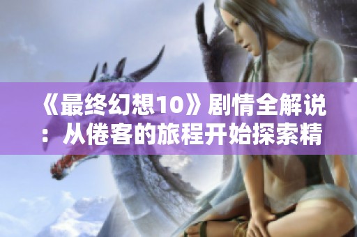 《最终幻想10》剧情全解说：从倦客的旅程开始探索精彩世界