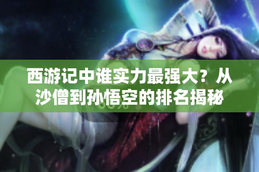 西游记中谁实力最强大？从沙僧到孙悟空的排名揭秘