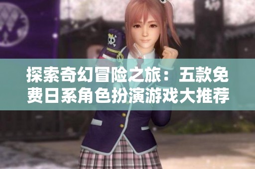 探索奇幻冒险之旅：五款免费日系角色扮演游戏大推荐