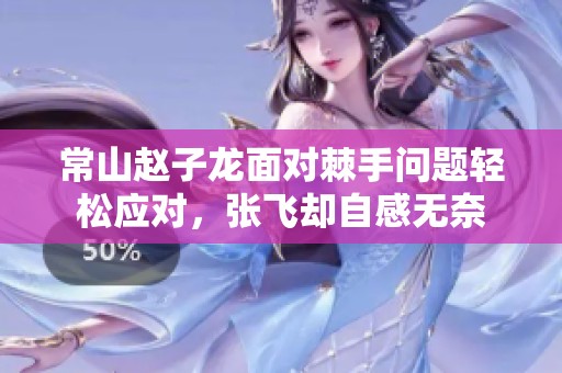常山赵子龙面对棘手问题轻松应对，张飞却自感无奈