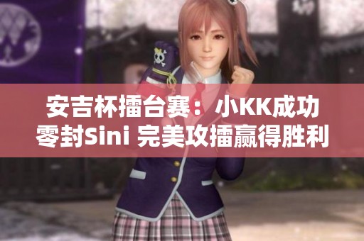 安吉杯擂台赛：小KK成功零封Sini 完美攻擂赢得胜利