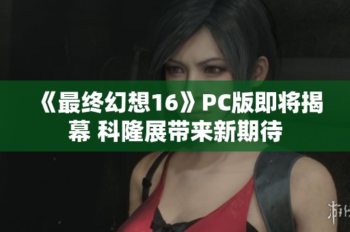 《最终幻想16》PC版即将揭幕 科隆展带来新期待
