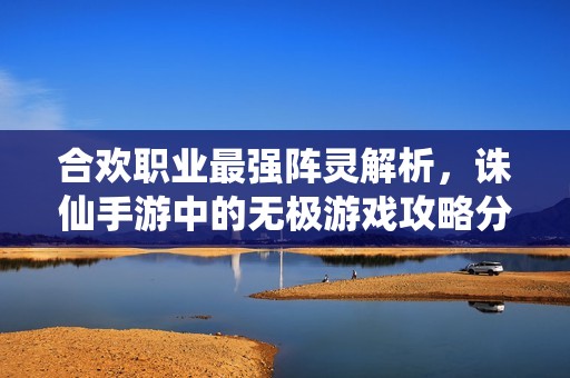 合欢职业最强阵灵解析，诛仙手游中的无极游戏攻略分享