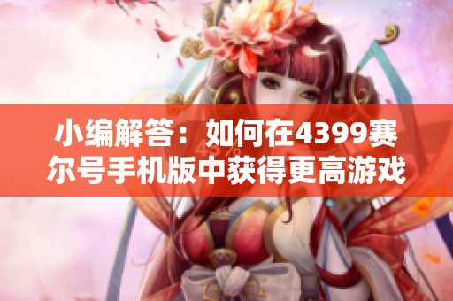 小编解答：如何在4399赛尔号手机版中获得更高游戏体验？