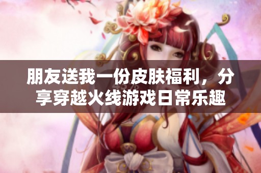 朋友送我一份皮肤福利，分享穿越火线游戏日常乐趣