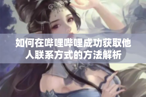 如何在哔哩哔哩成功获取他人联系方式的方法解析