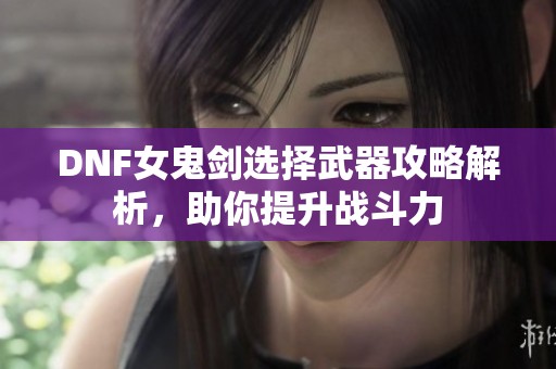 DNF女鬼剑选择武器攻略解析，助你提升战斗力