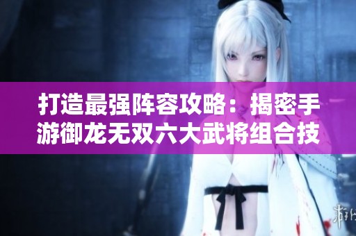 打造最强阵容攻略：揭密手游御龙无双六大武将组合技巧
