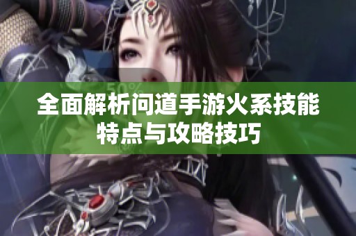 全面解析问道手游火系技能特点与攻略技巧