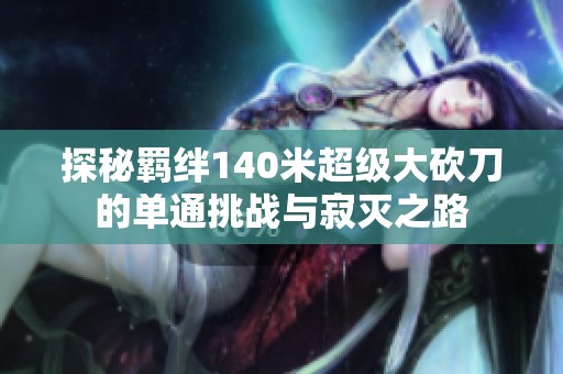探秘羁绊140米超级大砍刀的单通挑战与寂灭之路