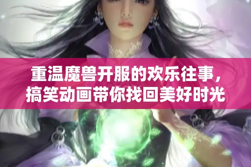 重温魔兽开服的欢乐往事，搞笑动画带你找回美好时光！