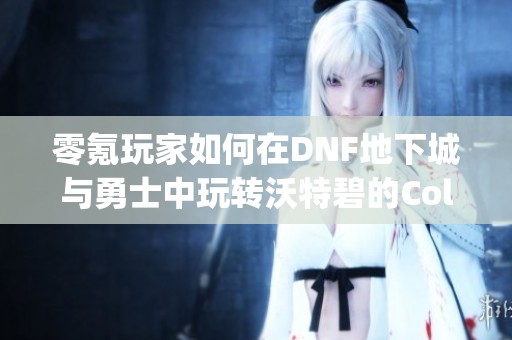 零氪玩家如何在DNF地下城与勇士中玩转沃特碧的Colg攻略