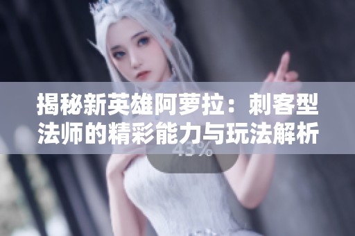 揭秘新英雄阿萝拉：刺客型法师的精彩能力与玩法解析