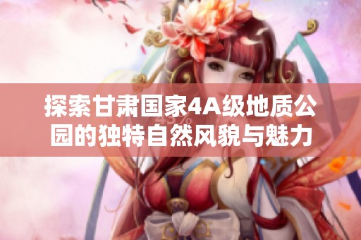 探索甘肃国家4A级地质公园的独特自然风貌与魅力
