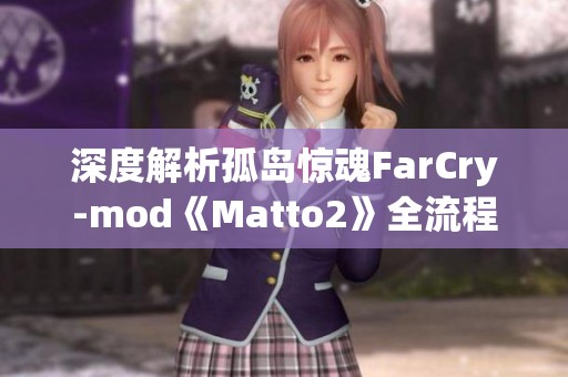 深度解析孤岛惊魂FarCry-mod《Matto2》全流程攻略与玩转技巧